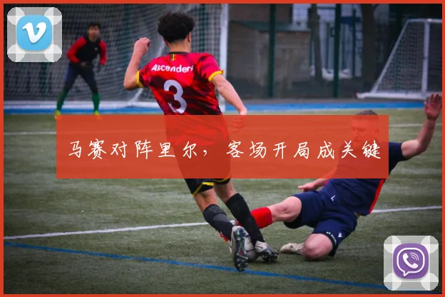 马赛对阵里尔，客场开局成关键