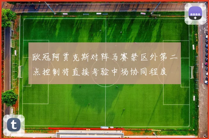 欧冠阿贾克斯对阵马赛禁区外第二点控制将直接考验中场协同程度