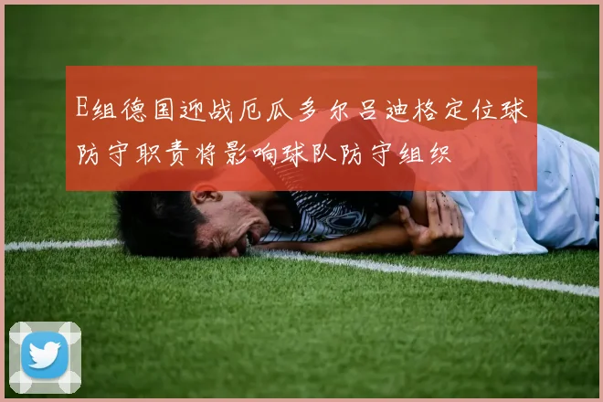 E组德国迎战厄瓜多尔吕迪格定位球防守职责将影响球队防守组织