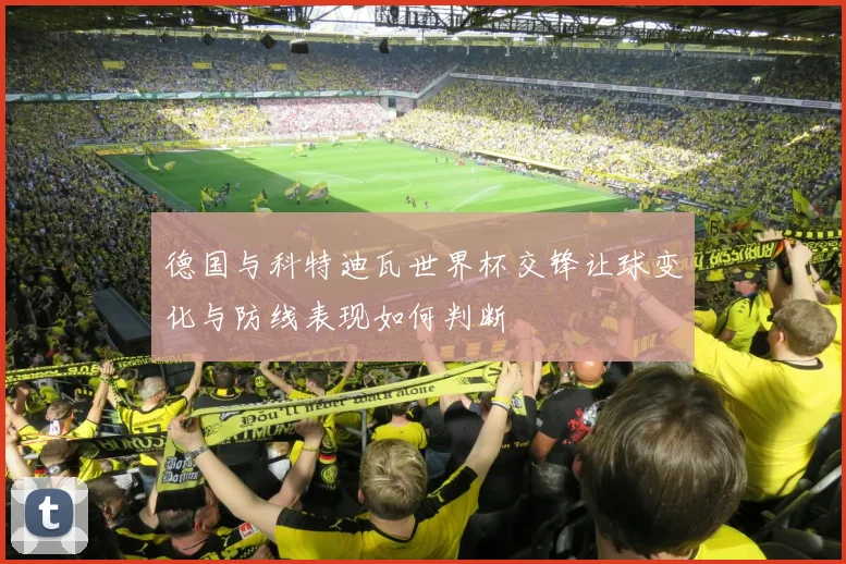 德国与科特迪瓦世界杯交锋让球变化与防线表现如何判断