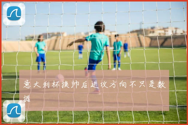 意大利杯换帅后进攻方向不只是数据