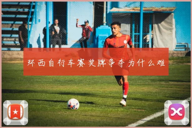 环西自行车赛奖牌争夺为什么难
