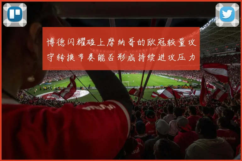 博德闪耀碰上摩纳哥的欧冠较量攻守转换节奏能否形成持续进攻压力