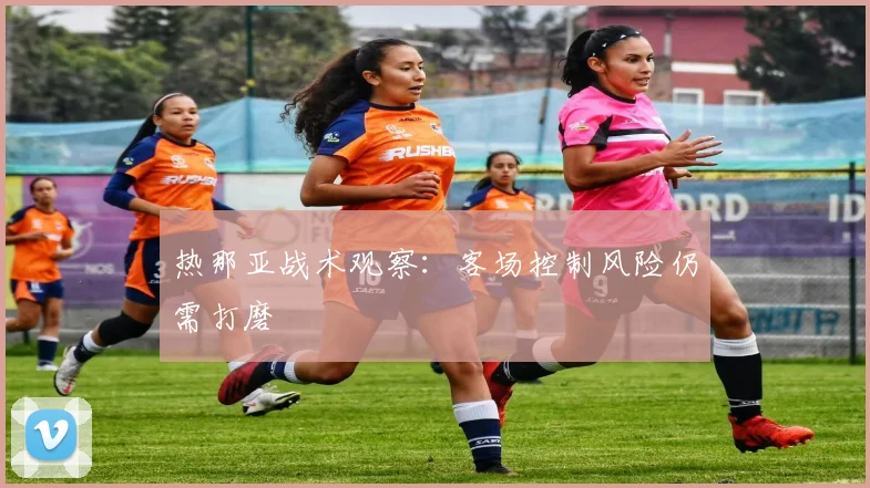 热那亚战术观察：客场控制风险仍需打磨