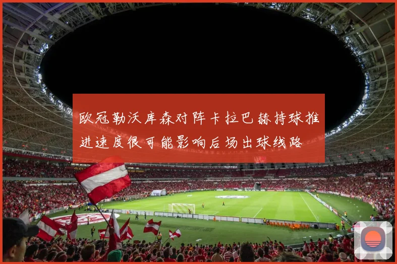 欧冠勒沃库森对阵卡拉巴赫持球推进速度很可能影响后场出球线路
