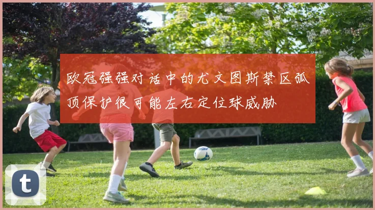 欧冠强强对话中的尤文图斯禁区弧顶保护很可能左右定位球威胁
