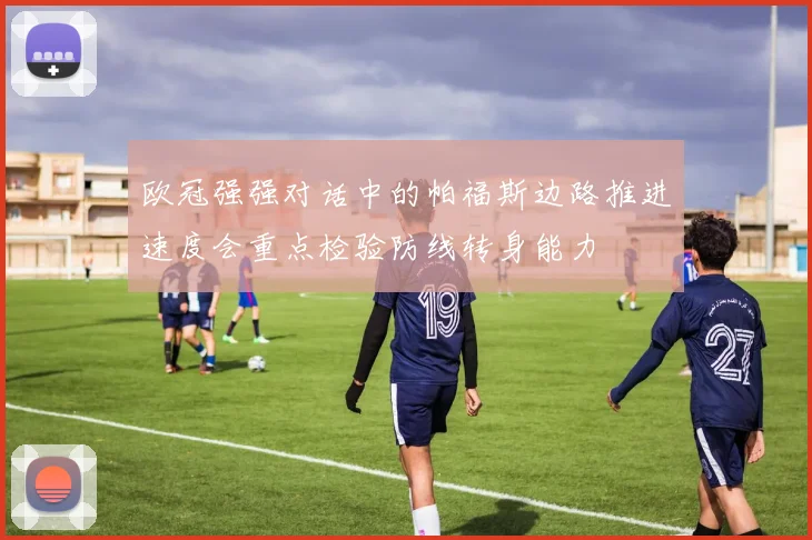 欧冠强强对话中的帕福斯边路推进速度会重点检验防线转身能力